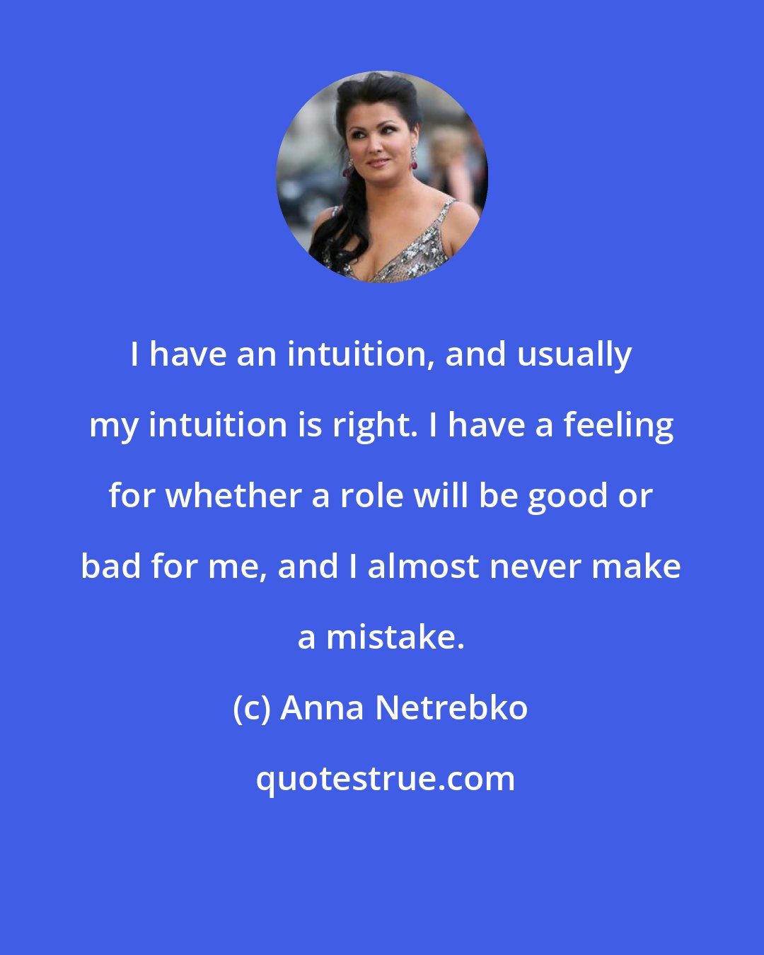 Anna Netrebko: I have an intuition, and usually my intuition is right. I have a feeling for whether a role will be good or bad for me, and I almost never make a mistake.