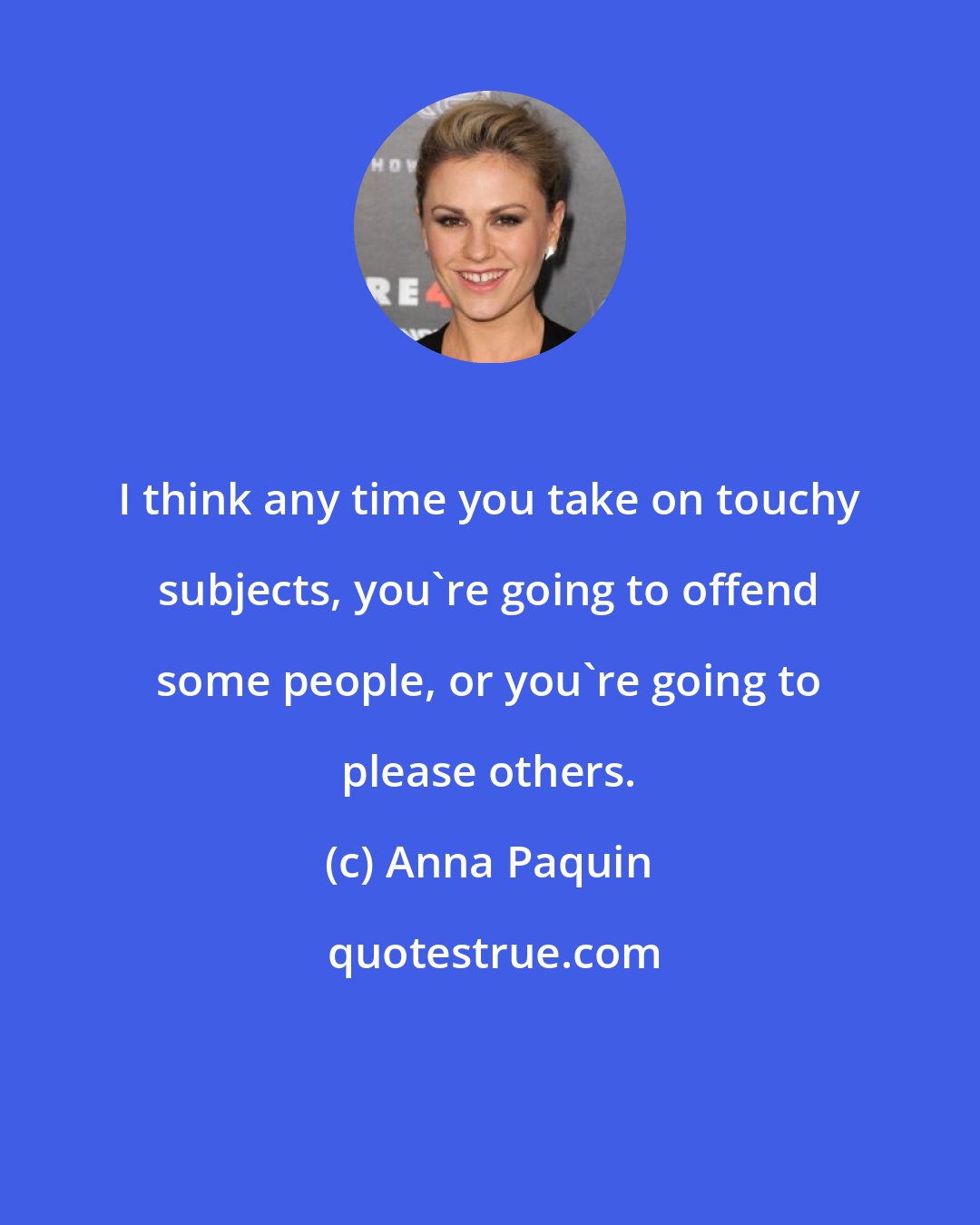 Anna Paquin: I think any time you take on touchy subjects, you're going to offend some people, or you're going to please others.