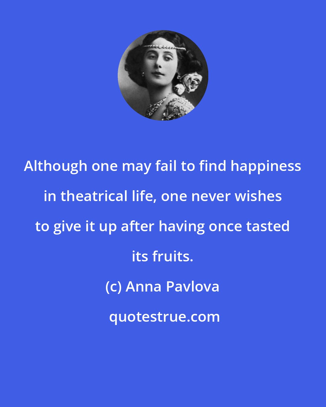 Anna Pavlova: Although one may fail to find happiness in theatrical life, one never wishes to give it up after having once tasted its fruits.