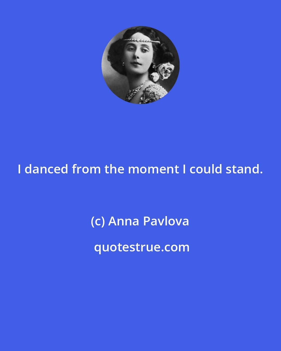 Anna Pavlova: I danced from the moment I could stand.