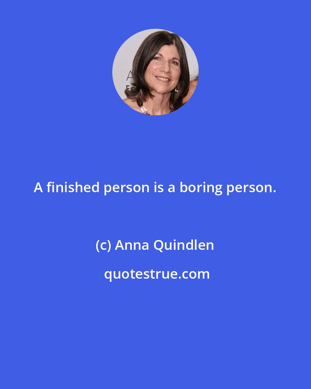 Anna Quindlen: A finished person is a boring person.