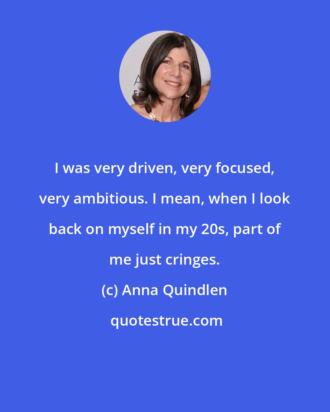 Anna Quindlen: I was very driven, very focused, very ambitious. I mean, when I look back on myself in my 20s, part of me just cringes.