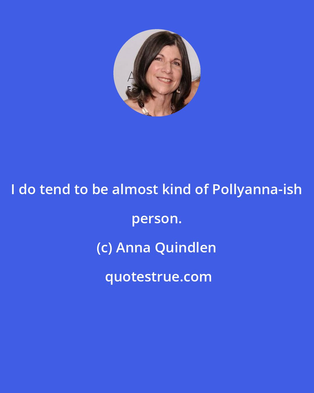 Anna Quindlen: I do tend to be almost kind of Pollyanna-ish person.