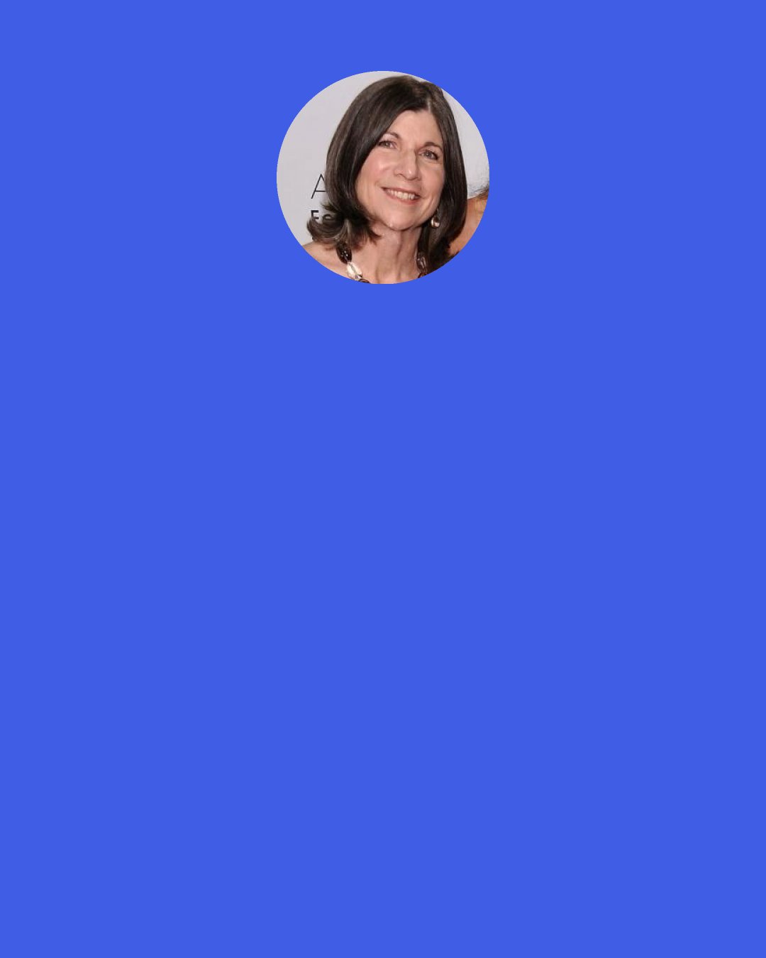 Anna Quindlen: One of the things that got me on this topic for this book was that when I was researching the column I wrote in 2009 saying that I was stepping down from my column at "Newsweek" because I wanted to make room for newer, fresh voices out there, I discovered that in the year I was born, 1952, the average life expectancy of an American was 68. I was shocked by that figure and every time I mention it I hear a gasp from somebody in the crowd. Now, of course, we're more or less at 80, so that means that we've gotten 12 additional years.