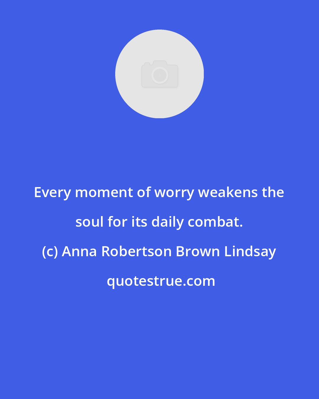 Anna Robertson Brown Lindsay: Every moment of worry weakens the soul for its daily combat.