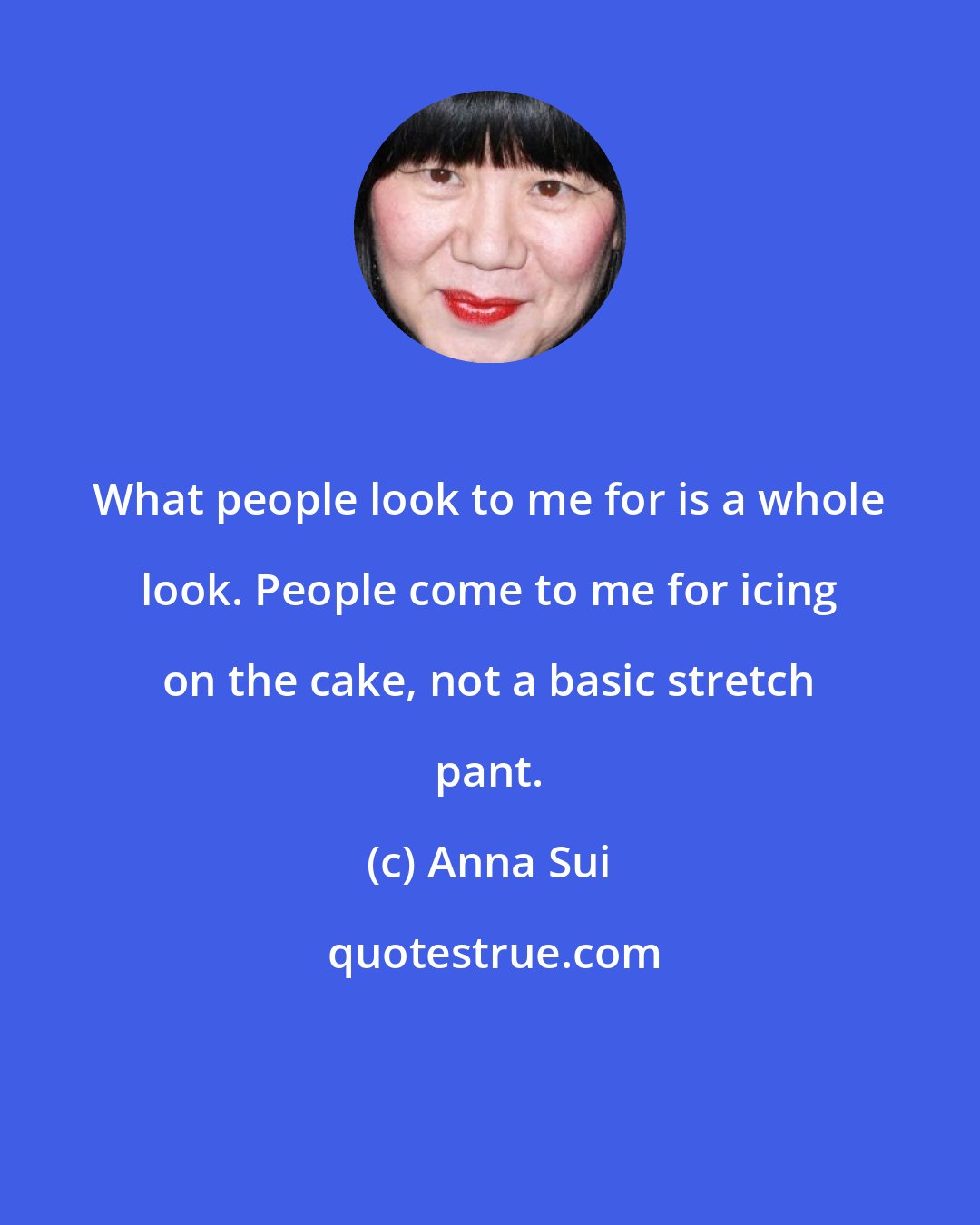 Anna Sui: What people look to me for is a whole look. People come to me for icing on the cake, not a basic stretch pant.