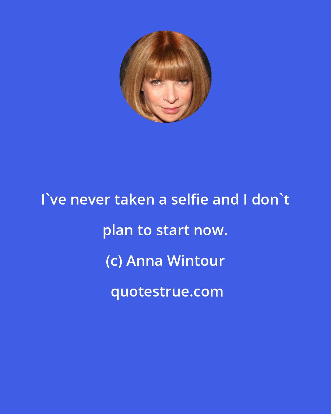 Anna Wintour: I've never taken a selfie and I don't plan to start now.