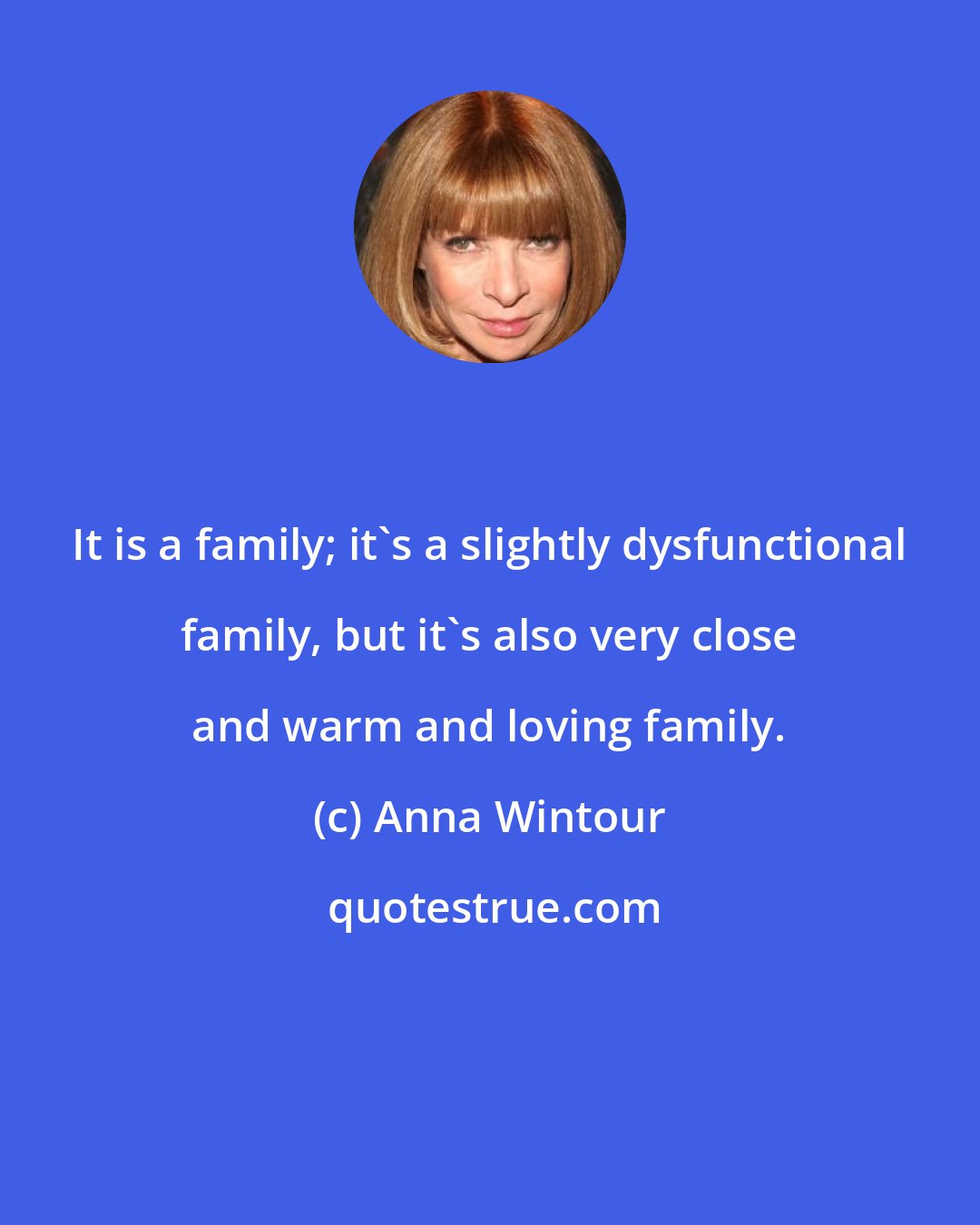 Anna Wintour: It is a family; it's a slightly dysfunctional family, but it's also very close and warm and loving family.