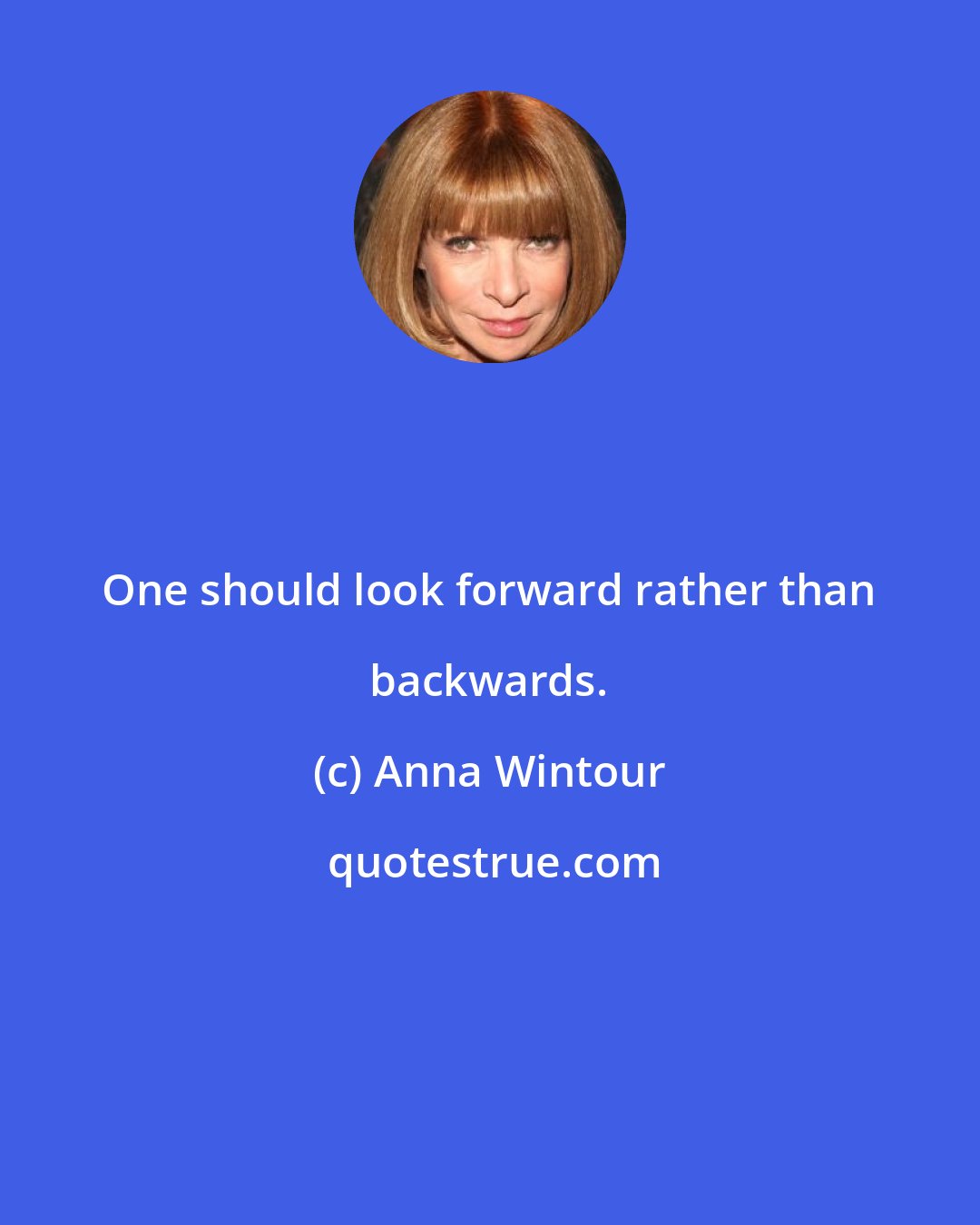 Anna Wintour: One should look forward rather than backwards.