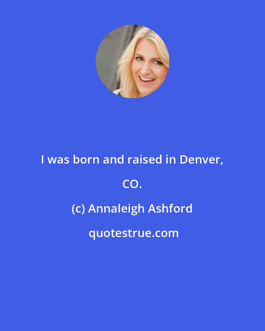 Annaleigh Ashford: I was born and raised in Denver, CO.