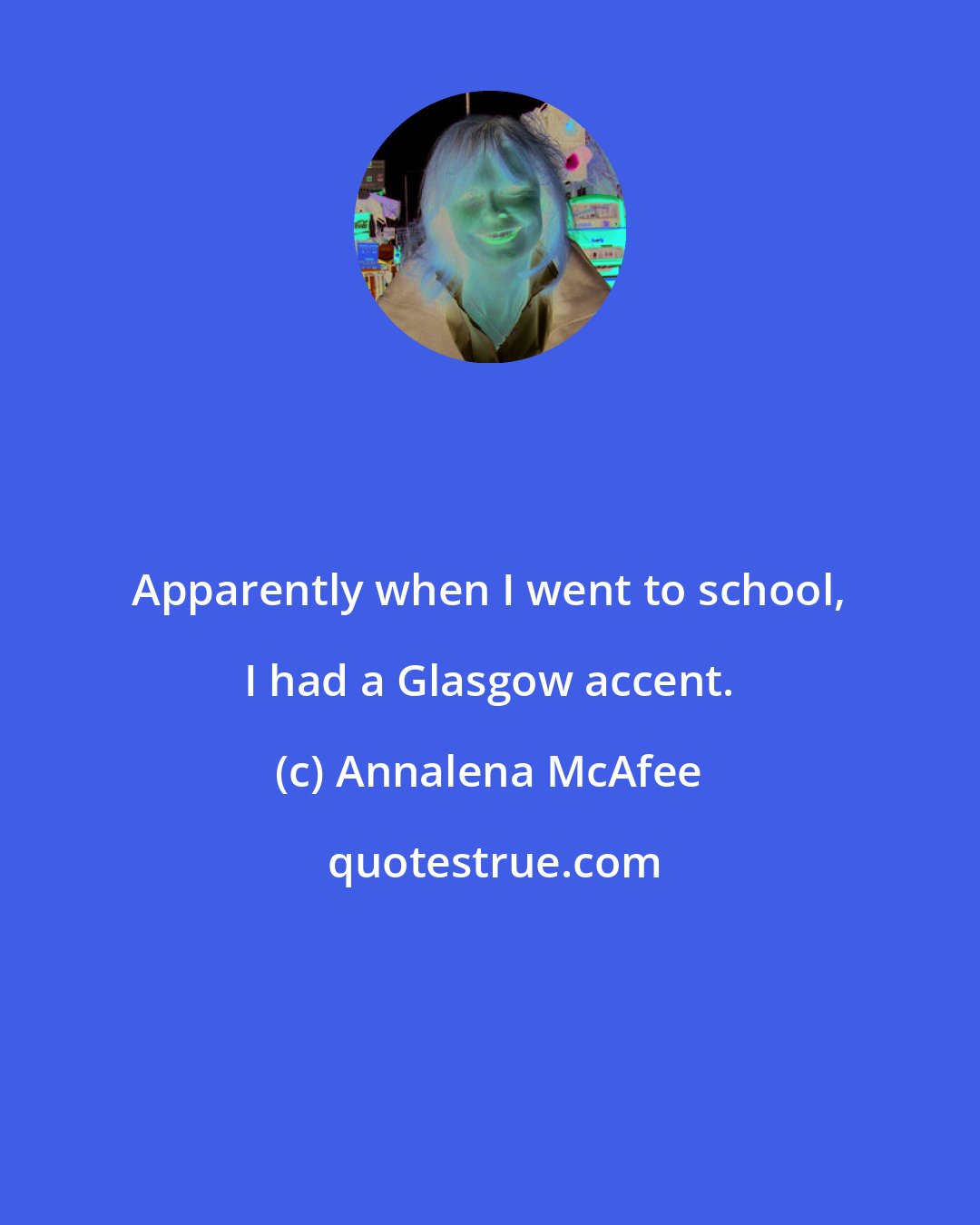 Annalena McAfee: Apparently when I went to school, I had a Glasgow accent.