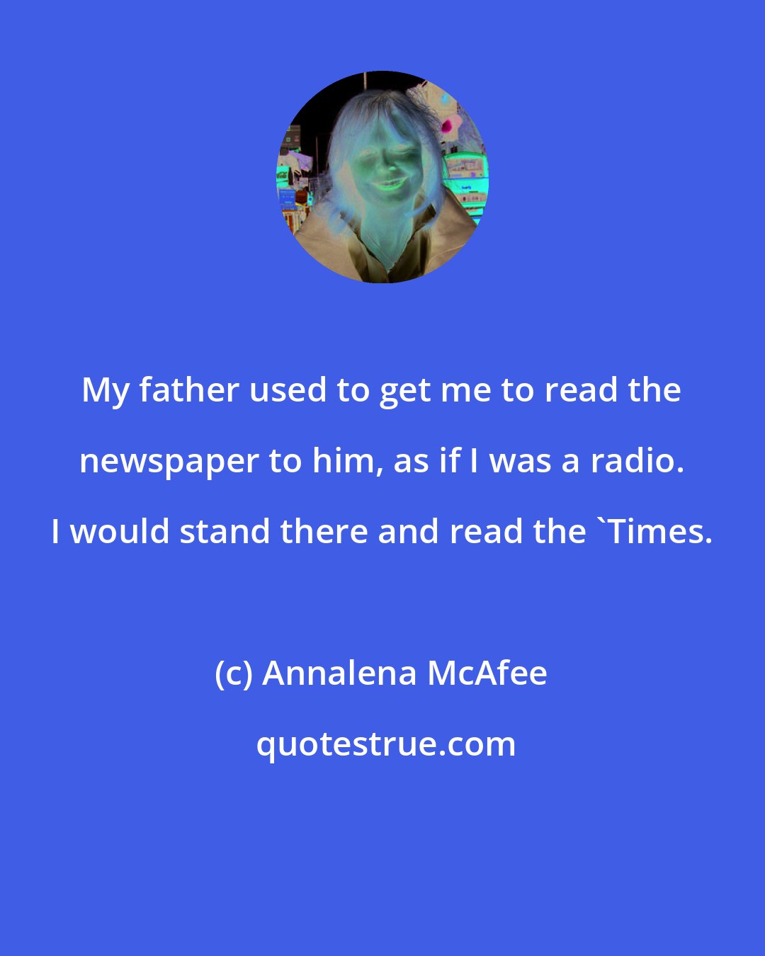 Annalena McAfee: My father used to get me to read the newspaper to him, as if I was a radio. I would stand there and read the 'Times.