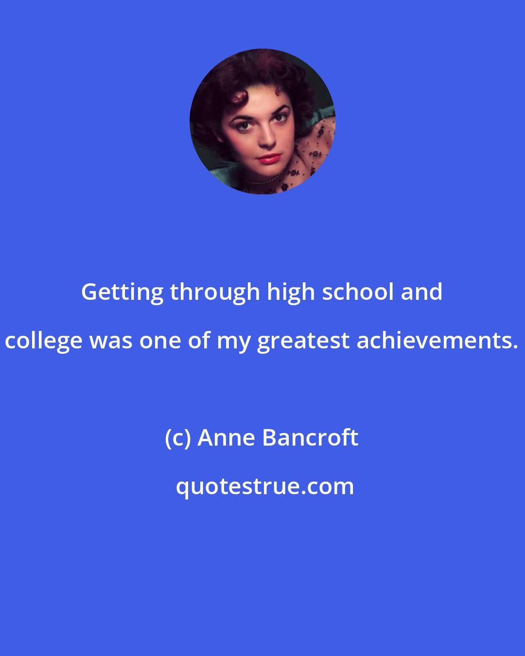 Anne Bancroft: Getting through high school and college was one of my greatest achievements.