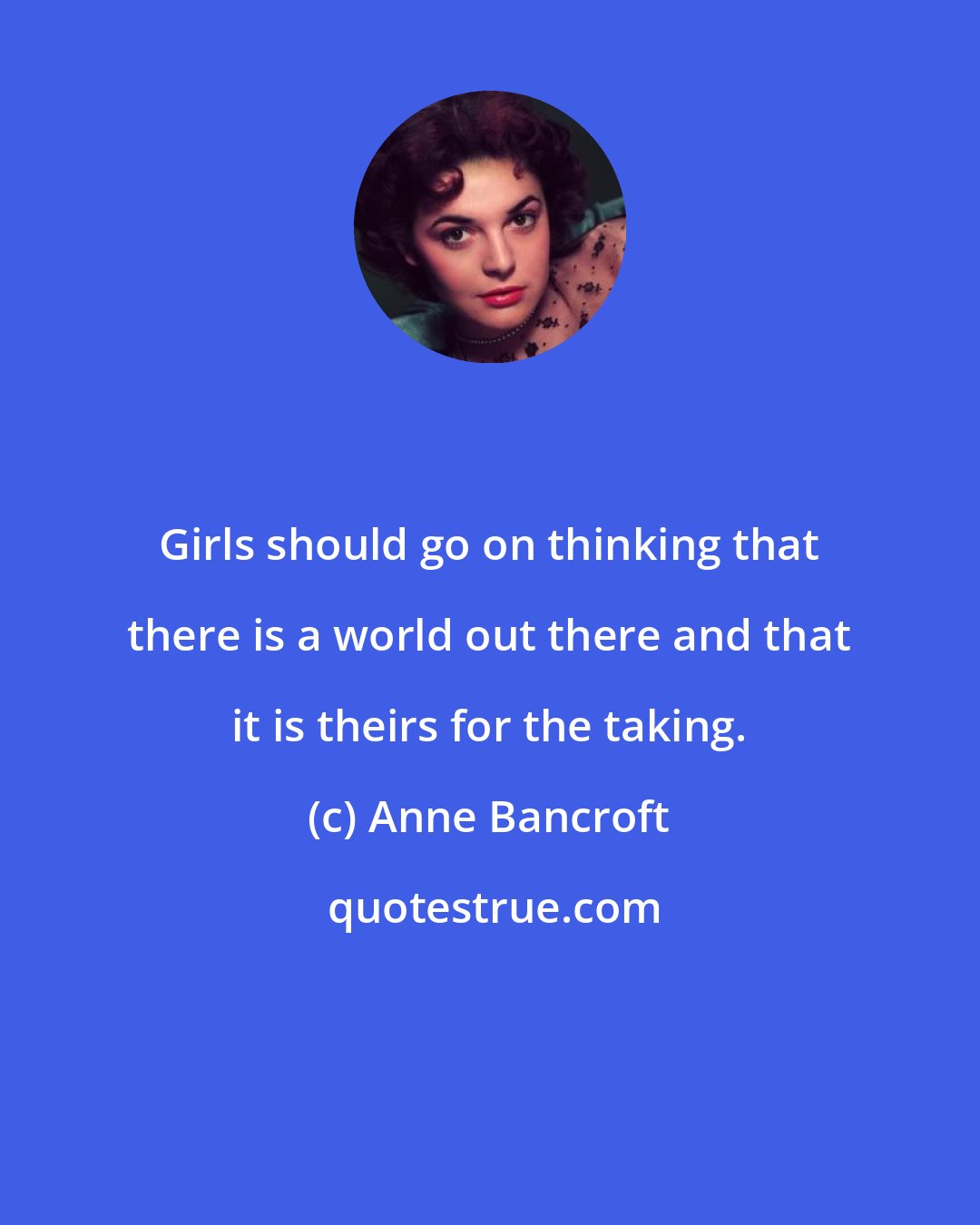 Anne Bancroft: Girls should go on thinking that there is a world out there and that it is theirs for the taking.
