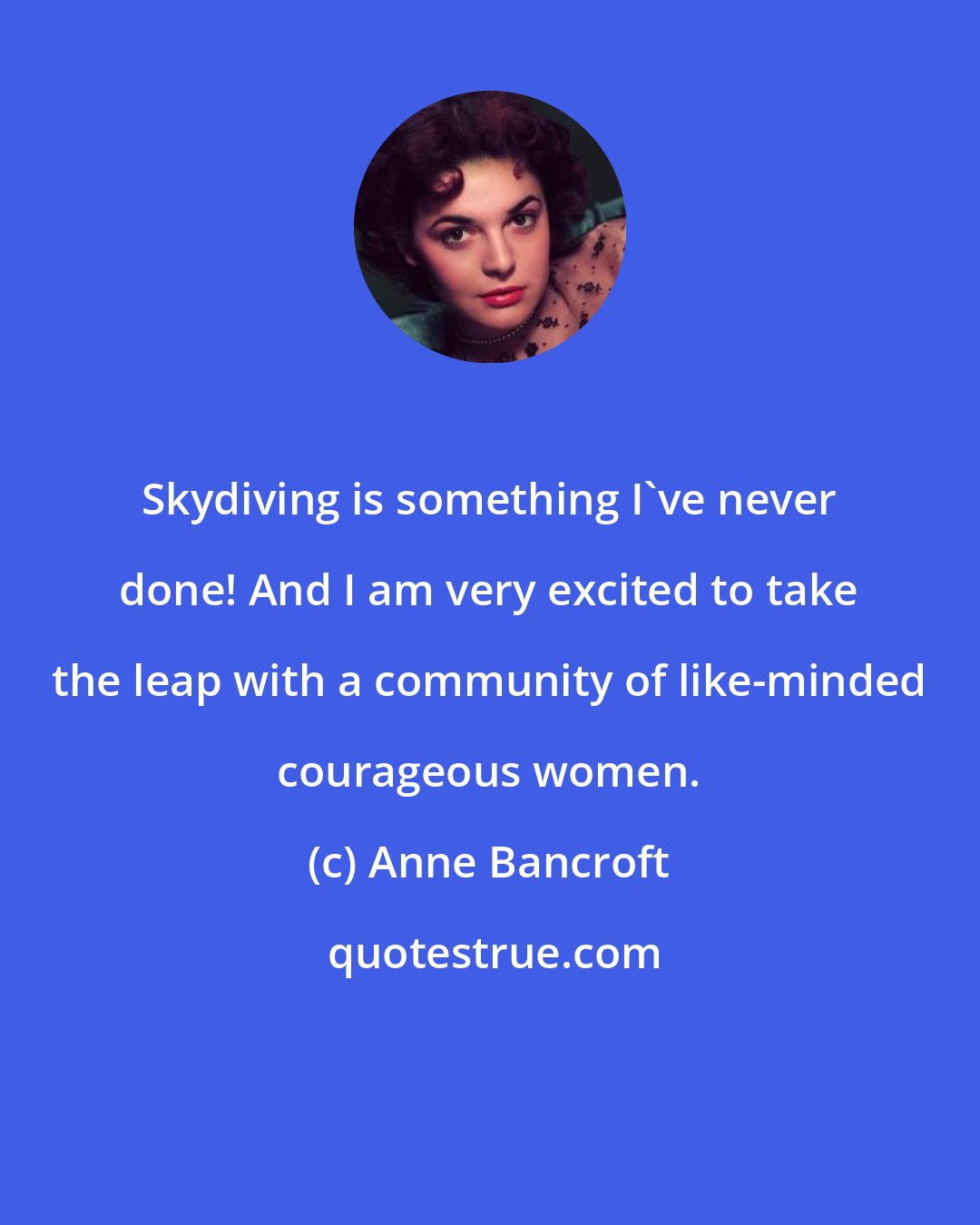 Anne Bancroft: Skydiving is something I've never done! And I am very excited to take the leap with a community of like-minded courageous women.