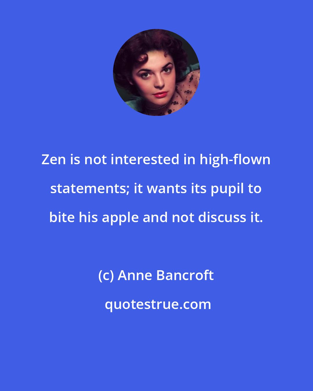 Anne Bancroft: Zen is not interested in high-flown statements; it wants its pupil to bite his apple and not discuss it.