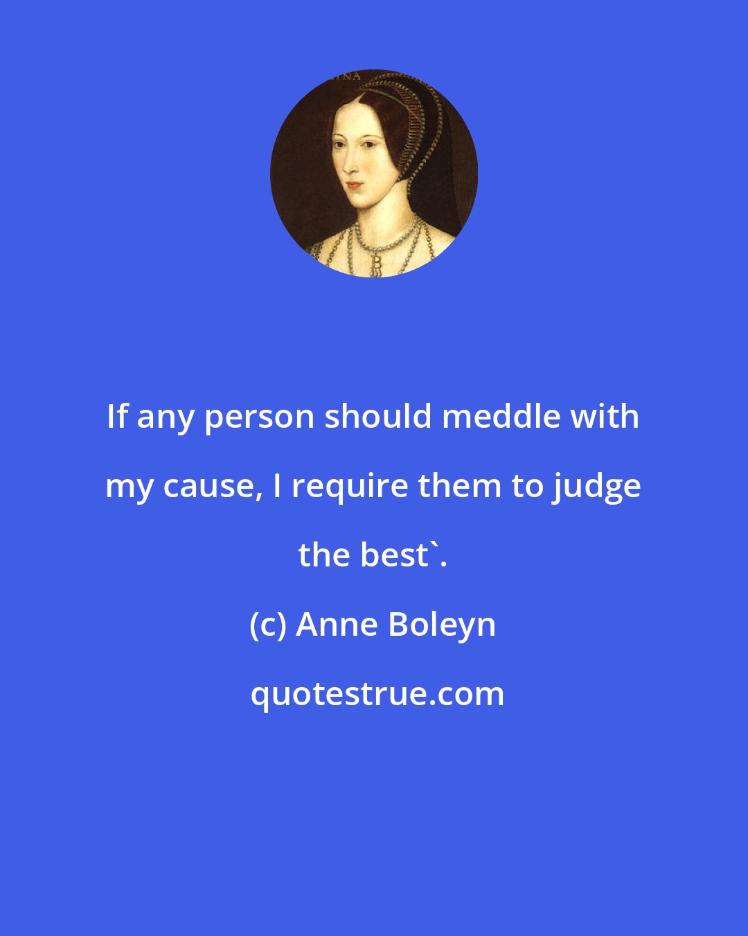 Anne Boleyn: If any person should meddle with my cause, I require them to judge the best'.