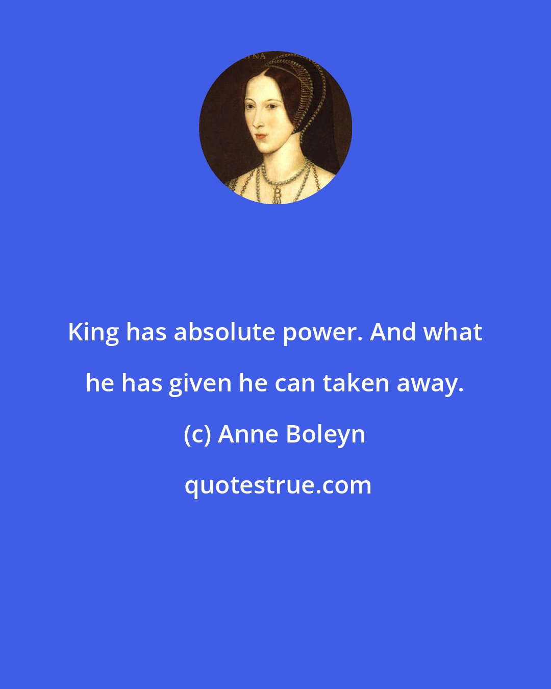 Anne Boleyn: King has absolute power. And what he has given he can taken away.