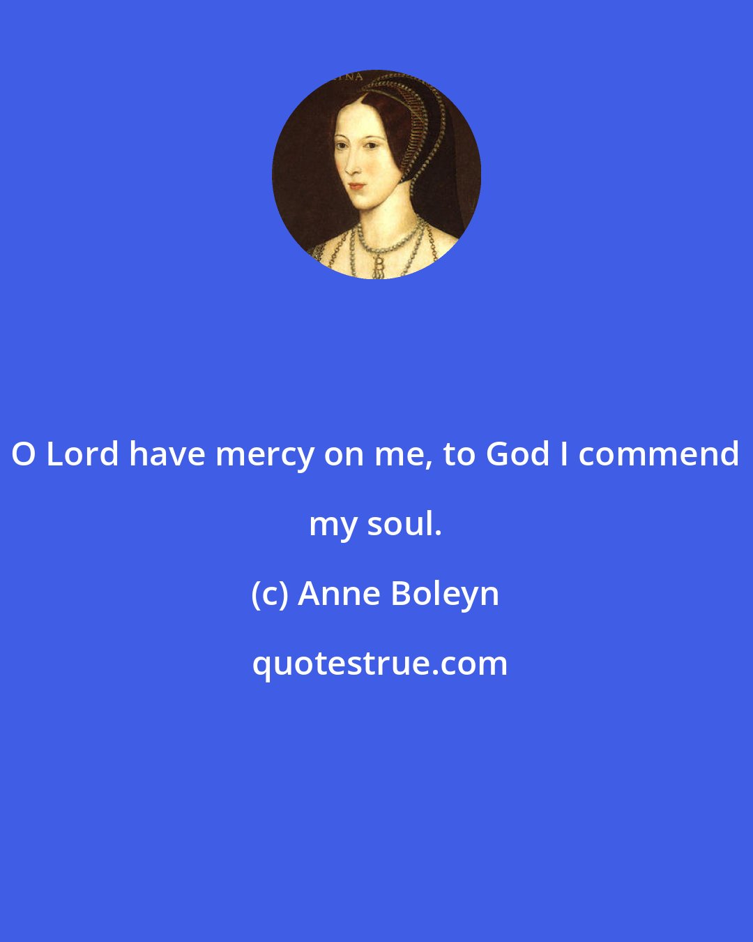 Anne Boleyn: O Lord have mercy on me, to God I commend my soul.