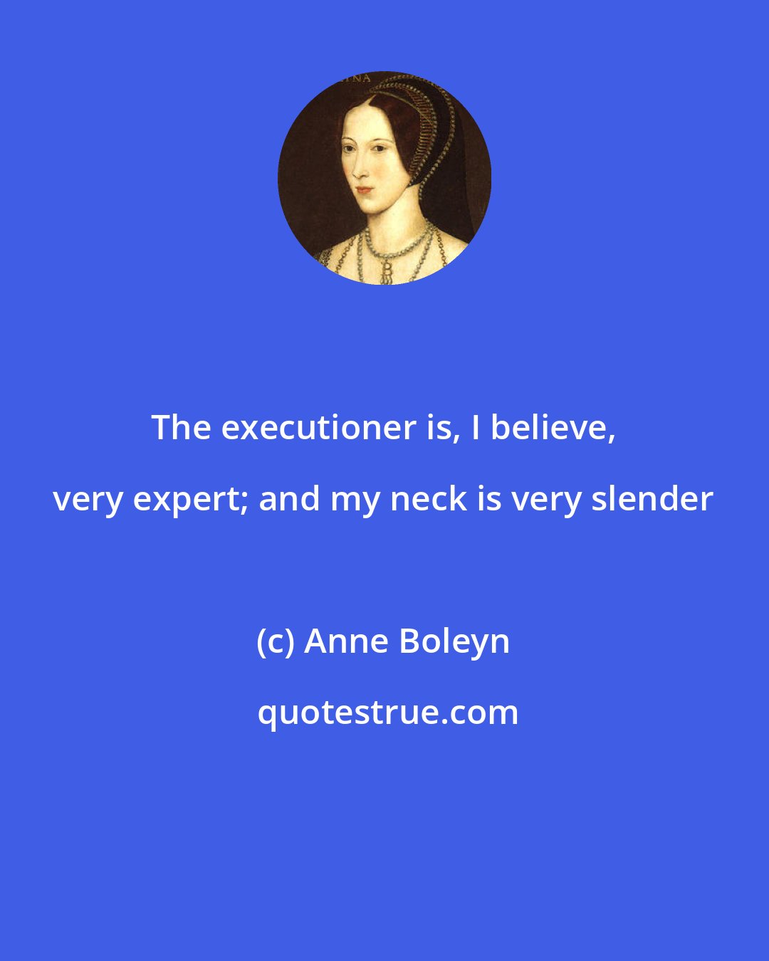 Anne Boleyn: The executioner is, I believe, very expert; and my neck is very slender