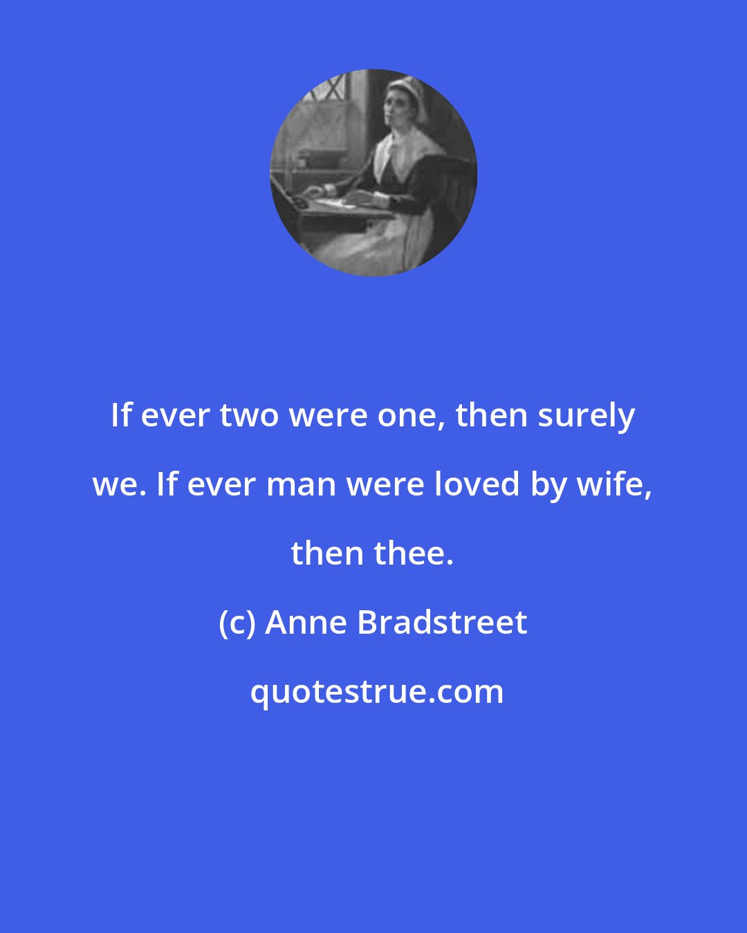 Anne Bradstreet: If ever two were one, then surely we. If ever man were loved by wife, then thee.