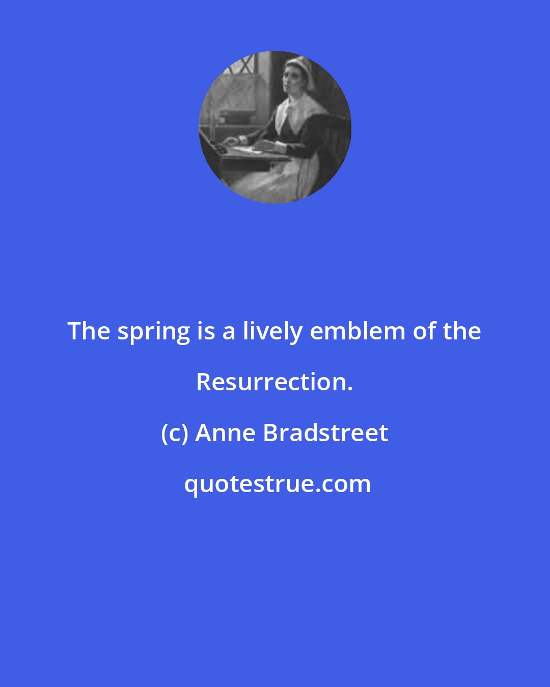 Anne Bradstreet: The spring is a lively emblem of the Resurrection.