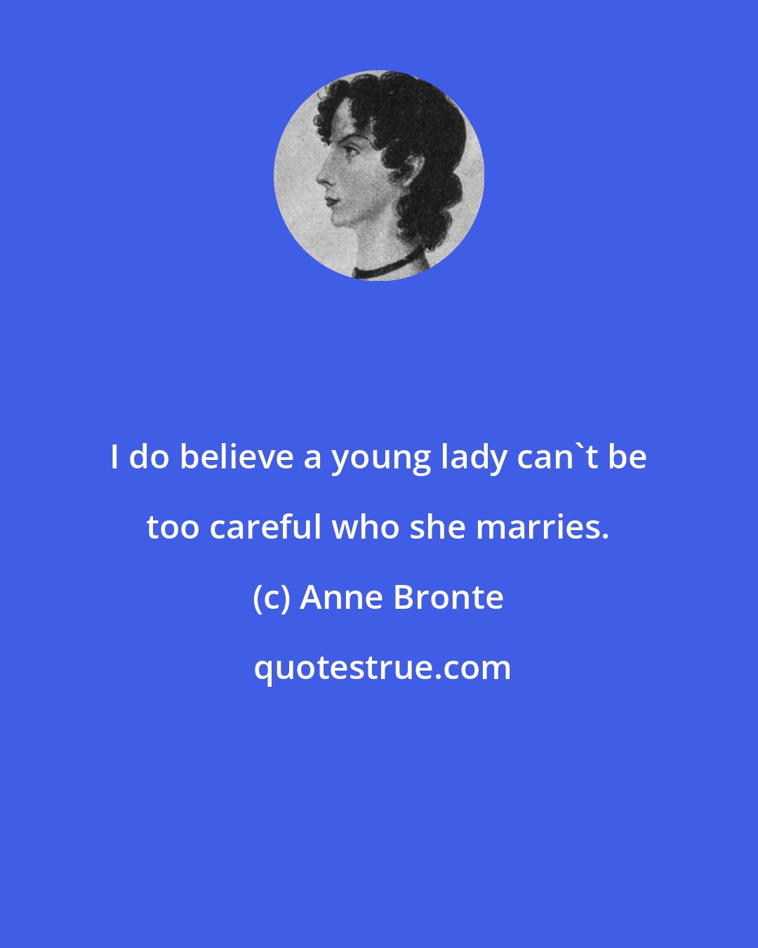 Anne Bronte: I do believe a young lady can't be too careful who she marries.