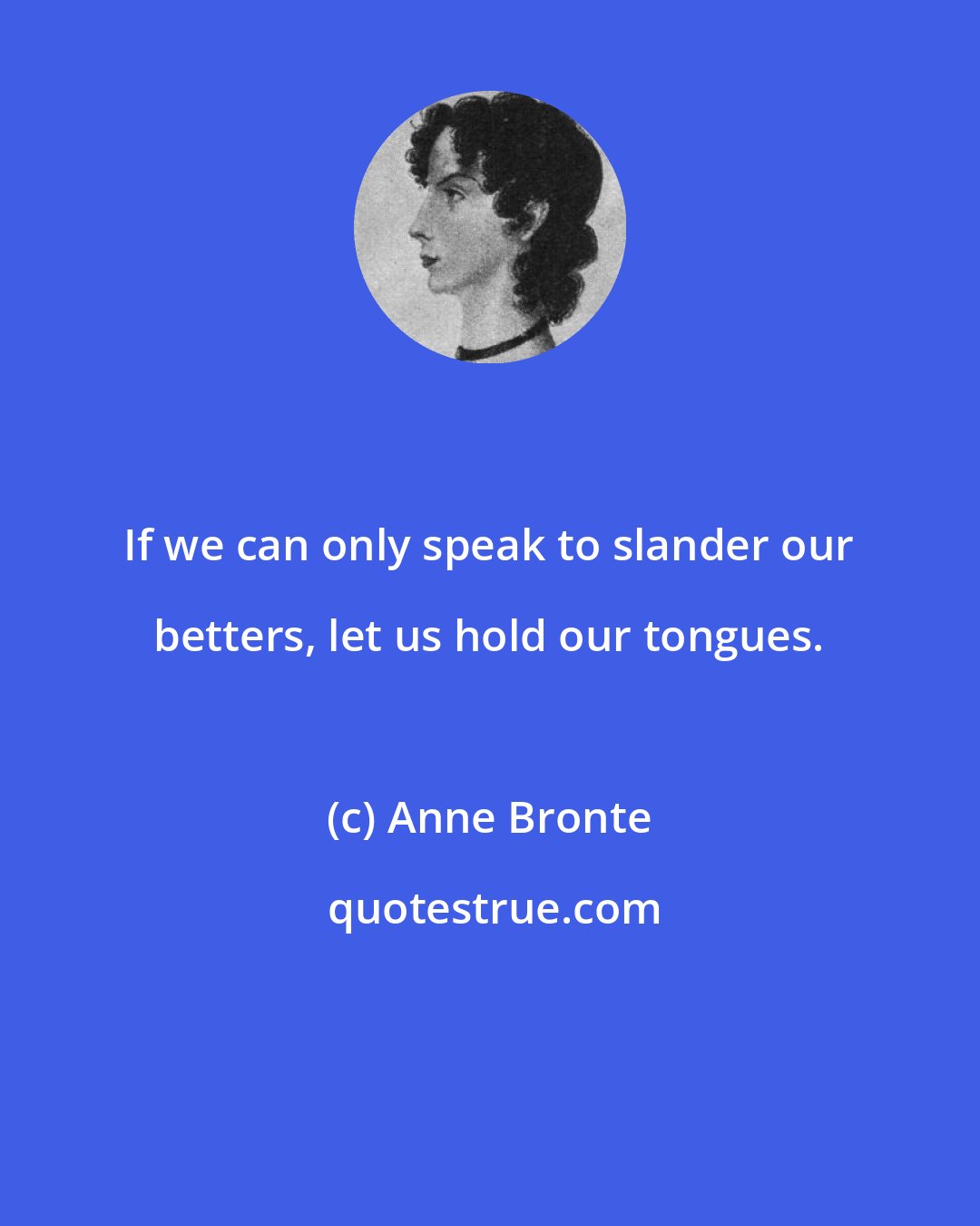 Anne Bronte: If we can only speak to slander our betters, let us hold our tongues.