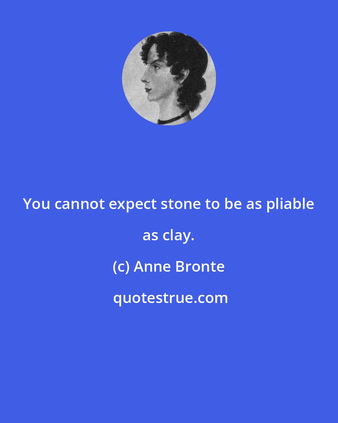Anne Bronte: You cannot expect stone to be as pliable as clay.