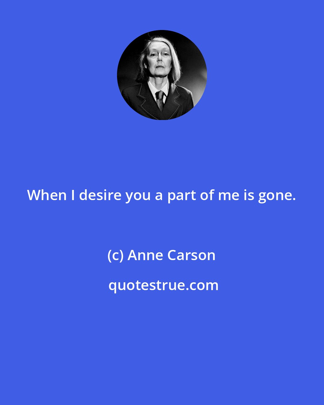 Anne Carson: When I desire you a part of me is gone.