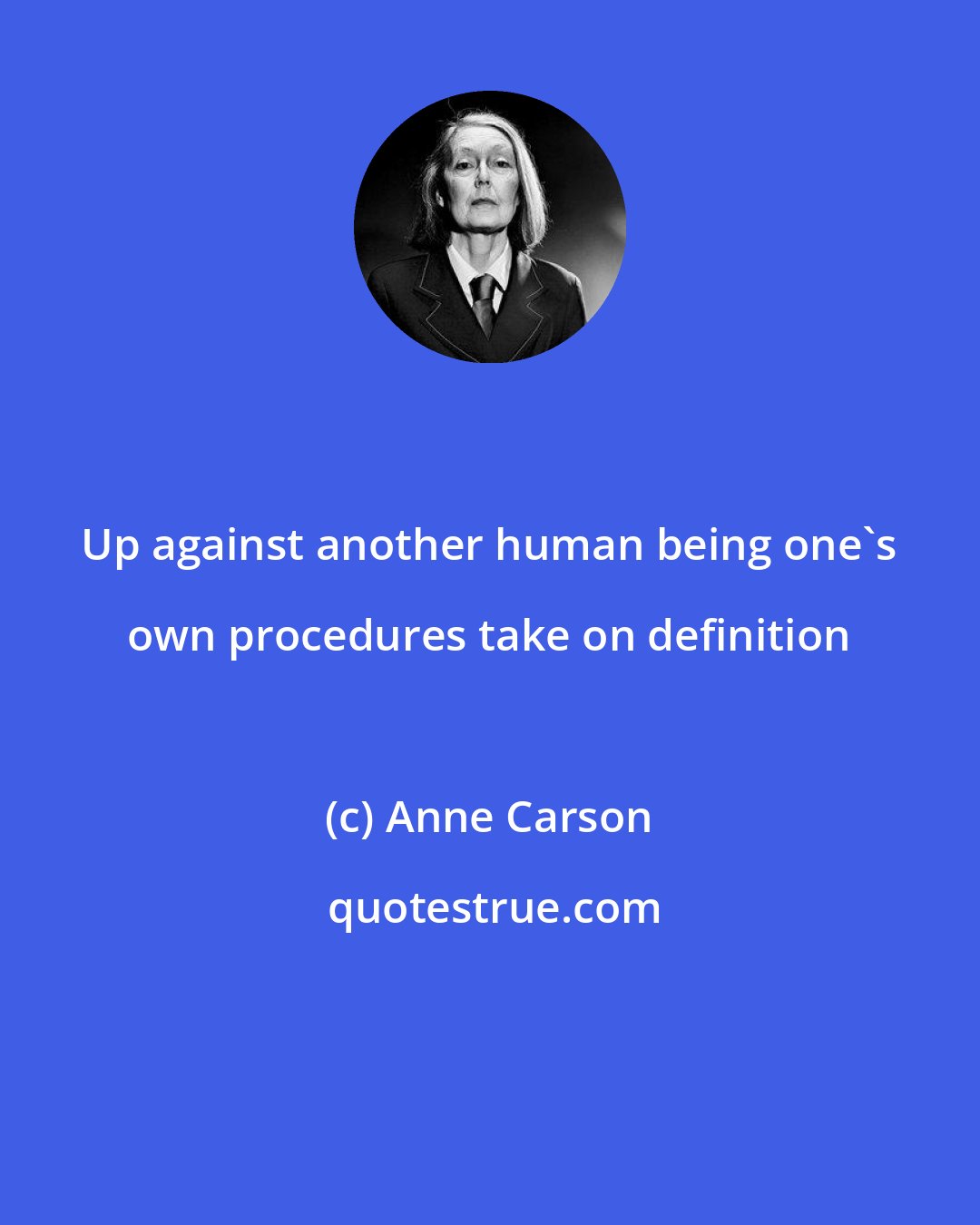 Anne Carson: Up against another human being one's own procedures take on definition