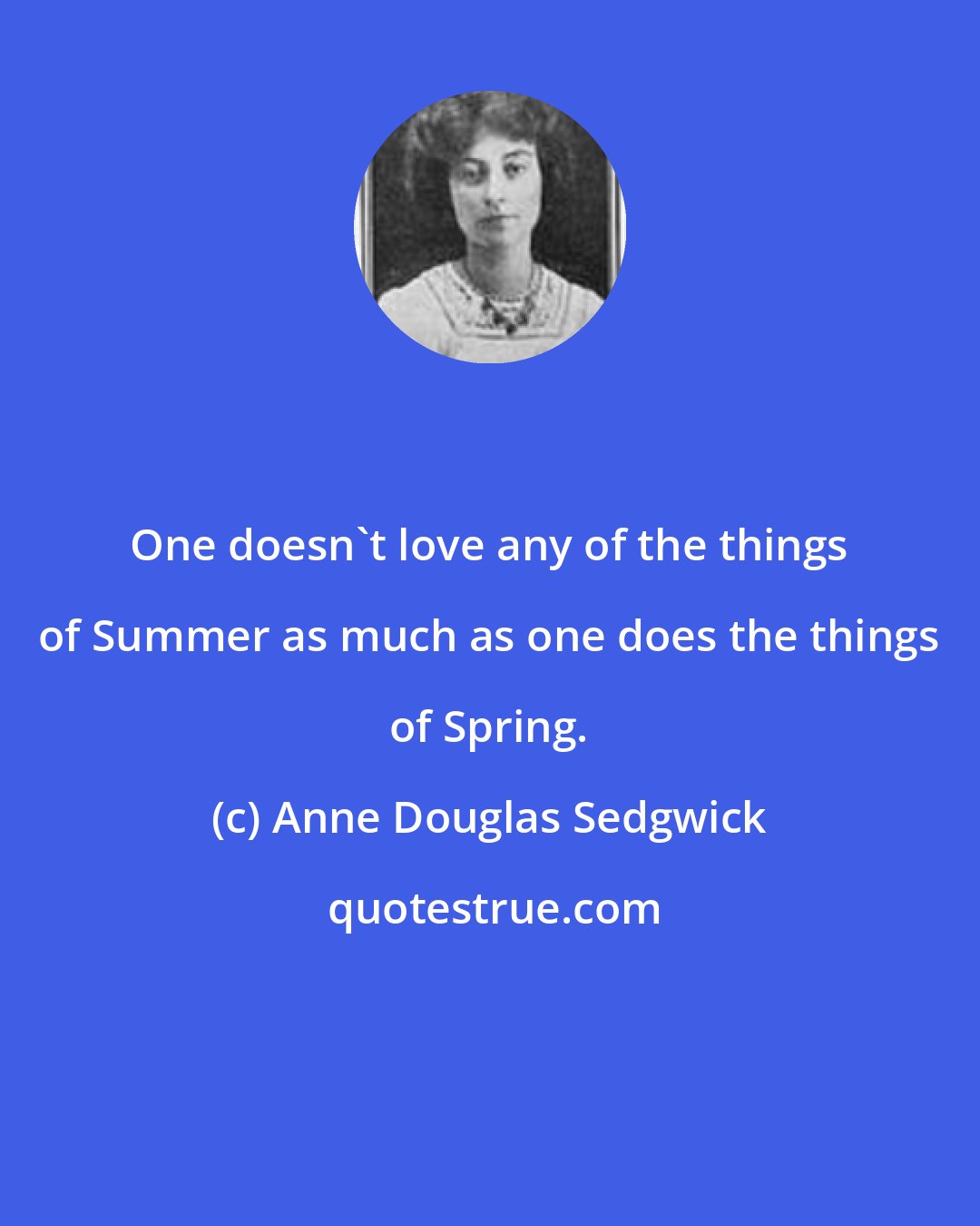 Anne Douglas Sedgwick: One doesn't love any of the things of Summer as much as one does the things of Spring.