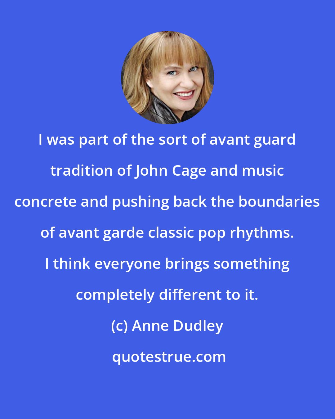 Anne Dudley: I was part of the sort of avant guard tradition of John Cage and music concrete and pushing back the boundaries of avant garde classic pop rhythms. I think everyone brings something completely different to it.