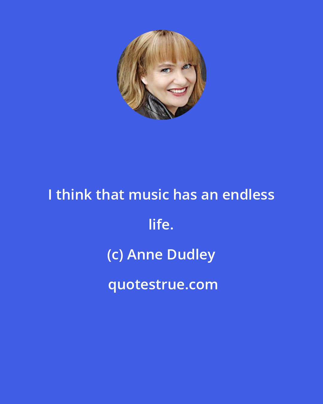 Anne Dudley: I think that music has an endless life.