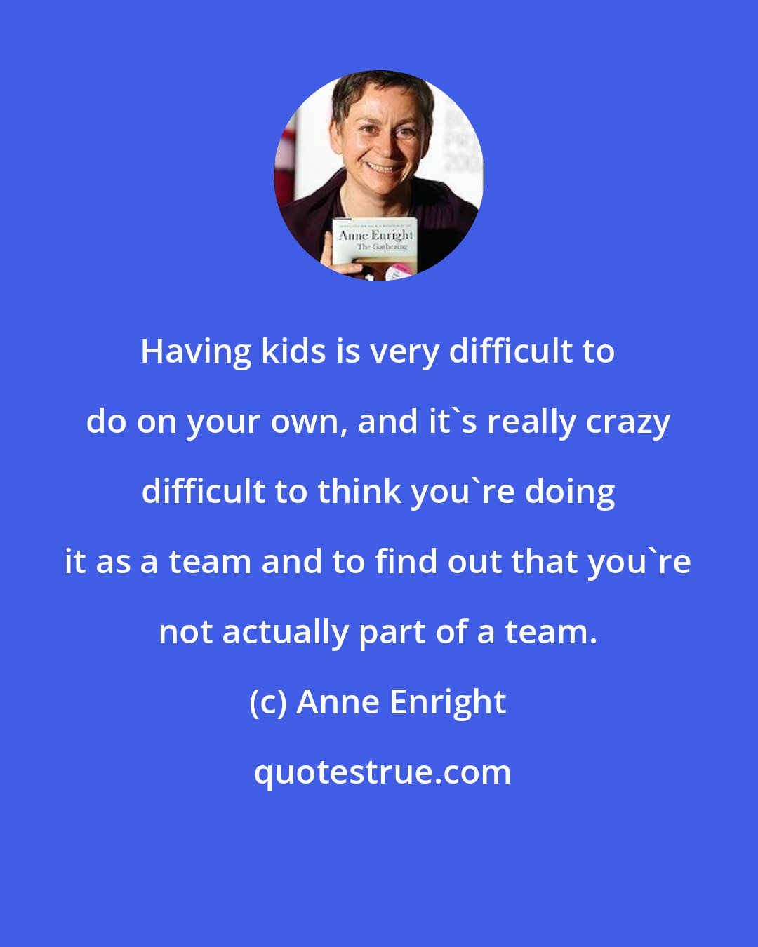 Anne Enright: Having kids is very difficult to do on your own, and it's really crazy difficult to think you're doing it as a team and to find out that you're not actually part of a team.