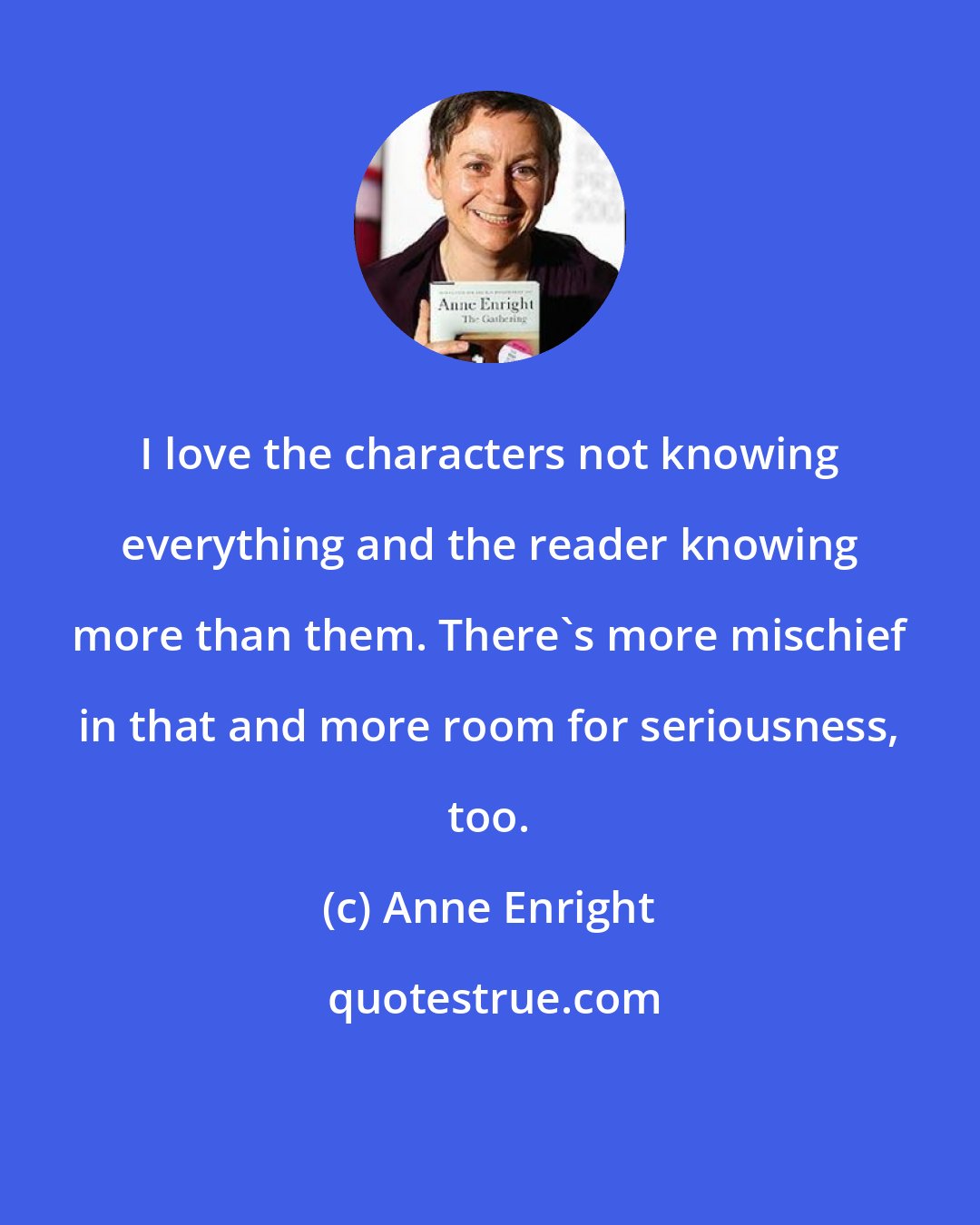 Anne Enright: I love the characters not knowing everything and the reader knowing more than them. There's more mischief in that and more room for seriousness, too.