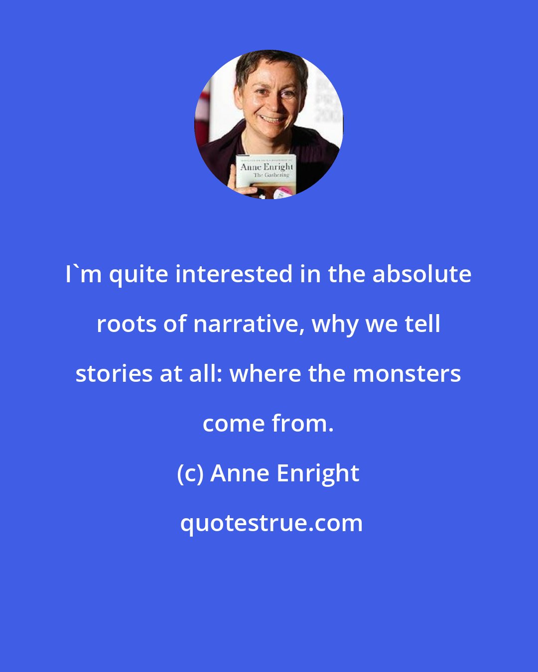 Anne Enright: I'm quite interested in the absolute roots of narrative, why we tell stories at all: where the monsters come from.