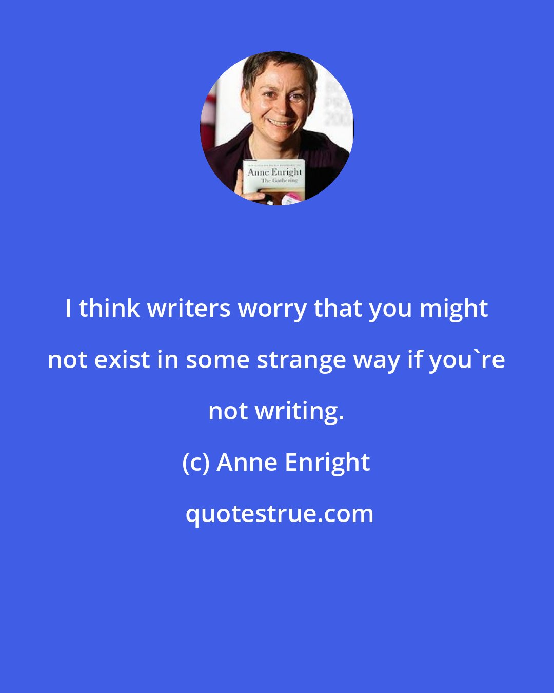 Anne Enright: I think writers worry that you might not exist in some strange way if you're not writing.