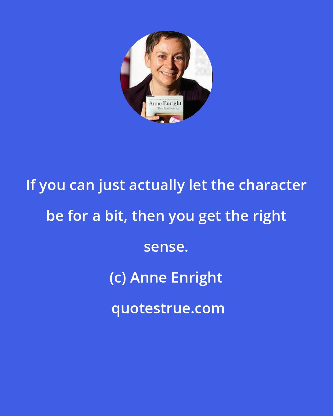 Anne Enright: If you can just actually let the character be for a bit, then you get the right sense.