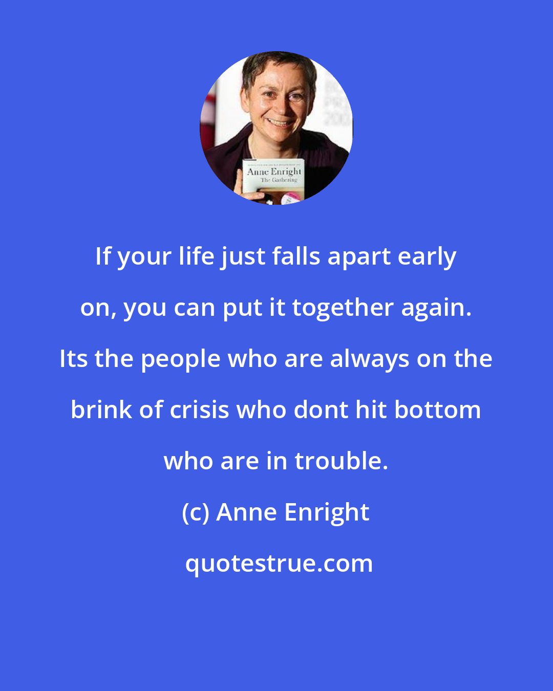 Anne Enright: If your life just falls apart early on, you can put it together again. Its the people who are always on the brink of crisis who dont hit bottom who are in trouble.