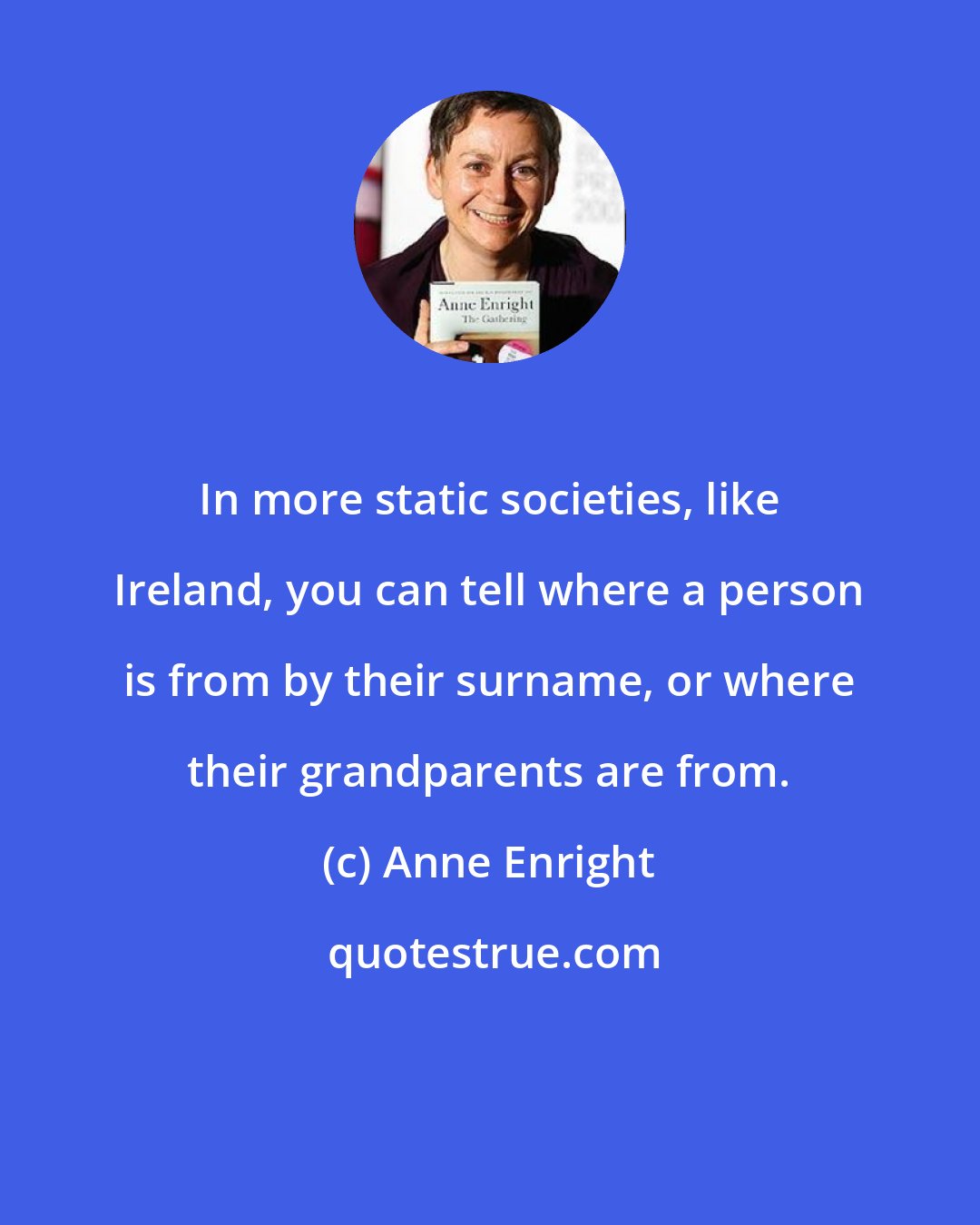 Anne Enright: In more static societies, like Ireland, you can tell where a person is from by their surname, or where their grandparents are from.