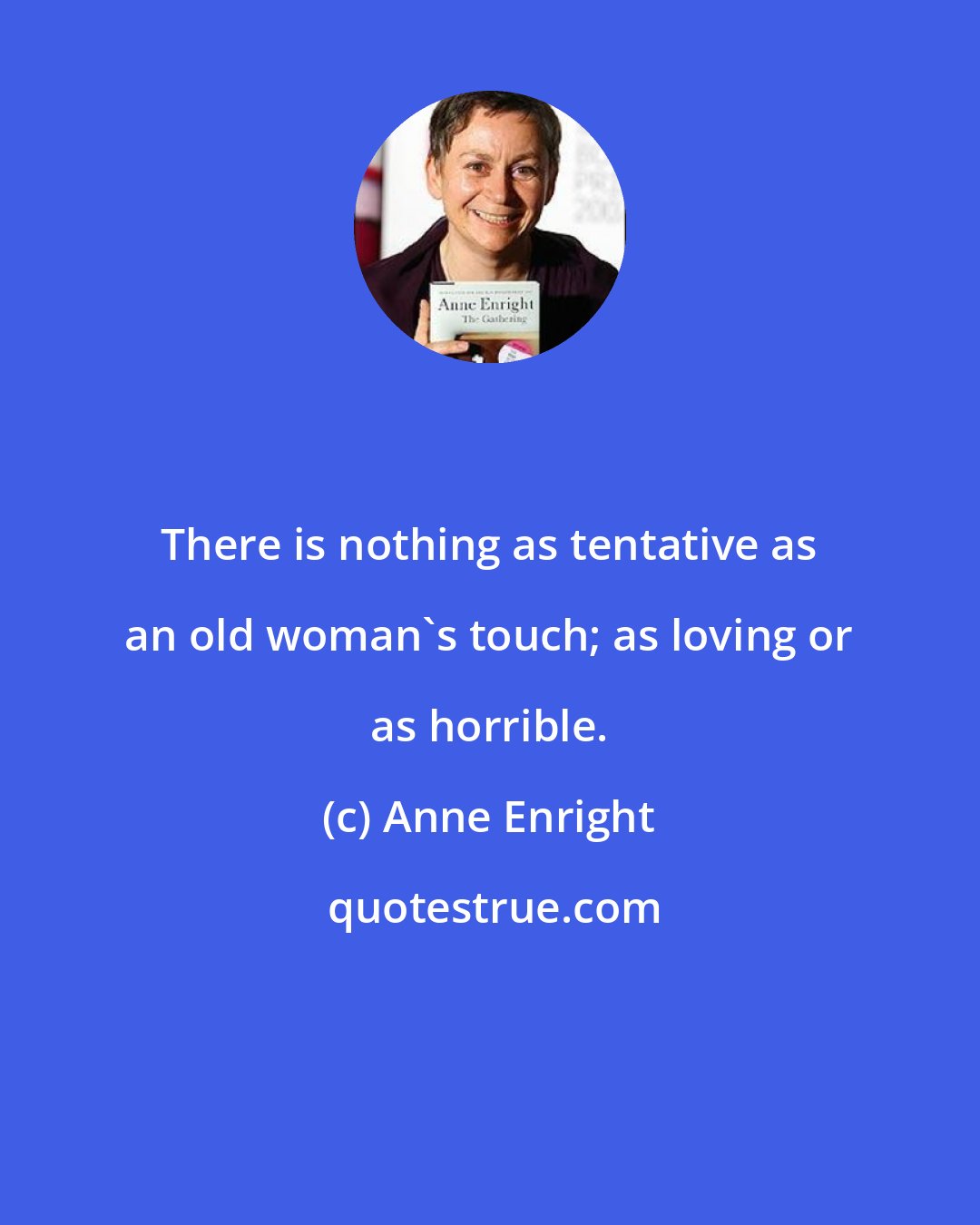 Anne Enright: There is nothing as tentative as an old woman's touch; as loving or as horrible.