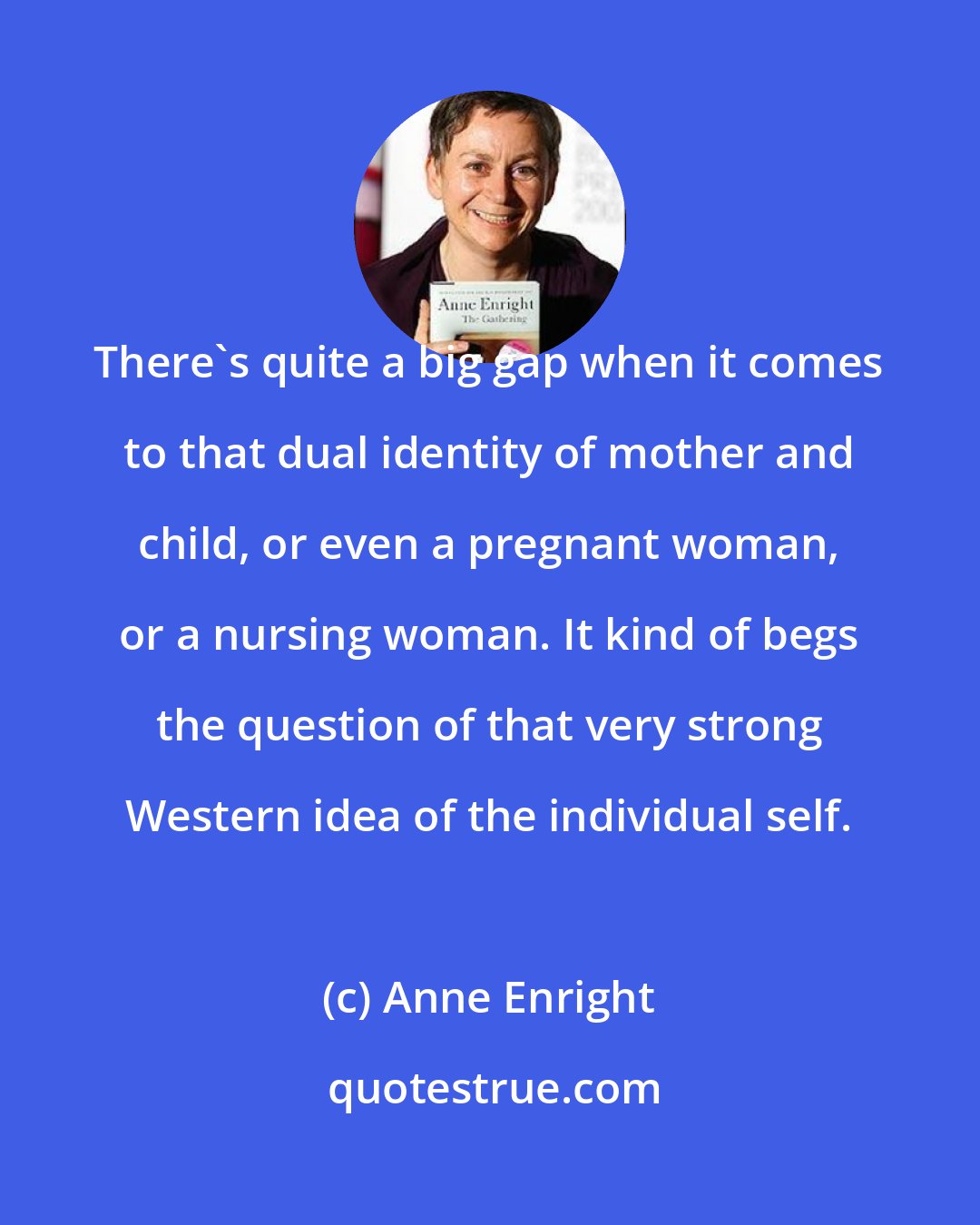 Anne Enright: There's quite a big gap when it comes to that dual identity of mother and child, or even a pregnant woman, or a nursing woman. It kind of begs the question of that very strong Western idea of the individual self.