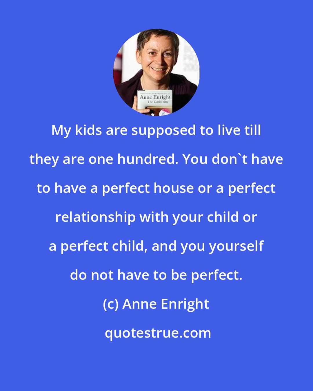 Anne Enright: My kids are supposed to live till they are one hundred. You don't have to have a perfect house or a perfect relationship with your child or a perfect child, and you yourself do not have to be perfect.