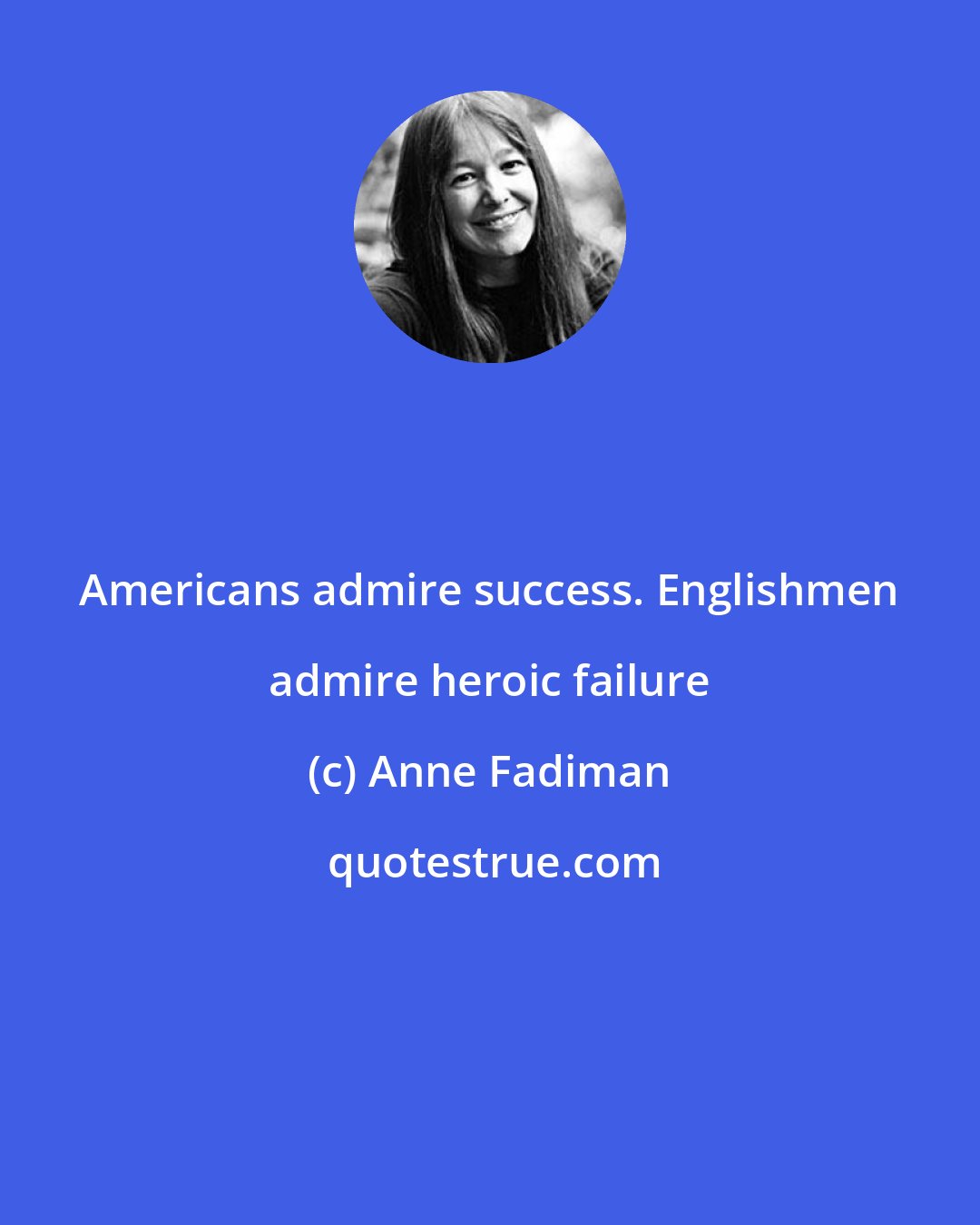 Anne Fadiman: Americans admire success. Englishmen admire heroic failure