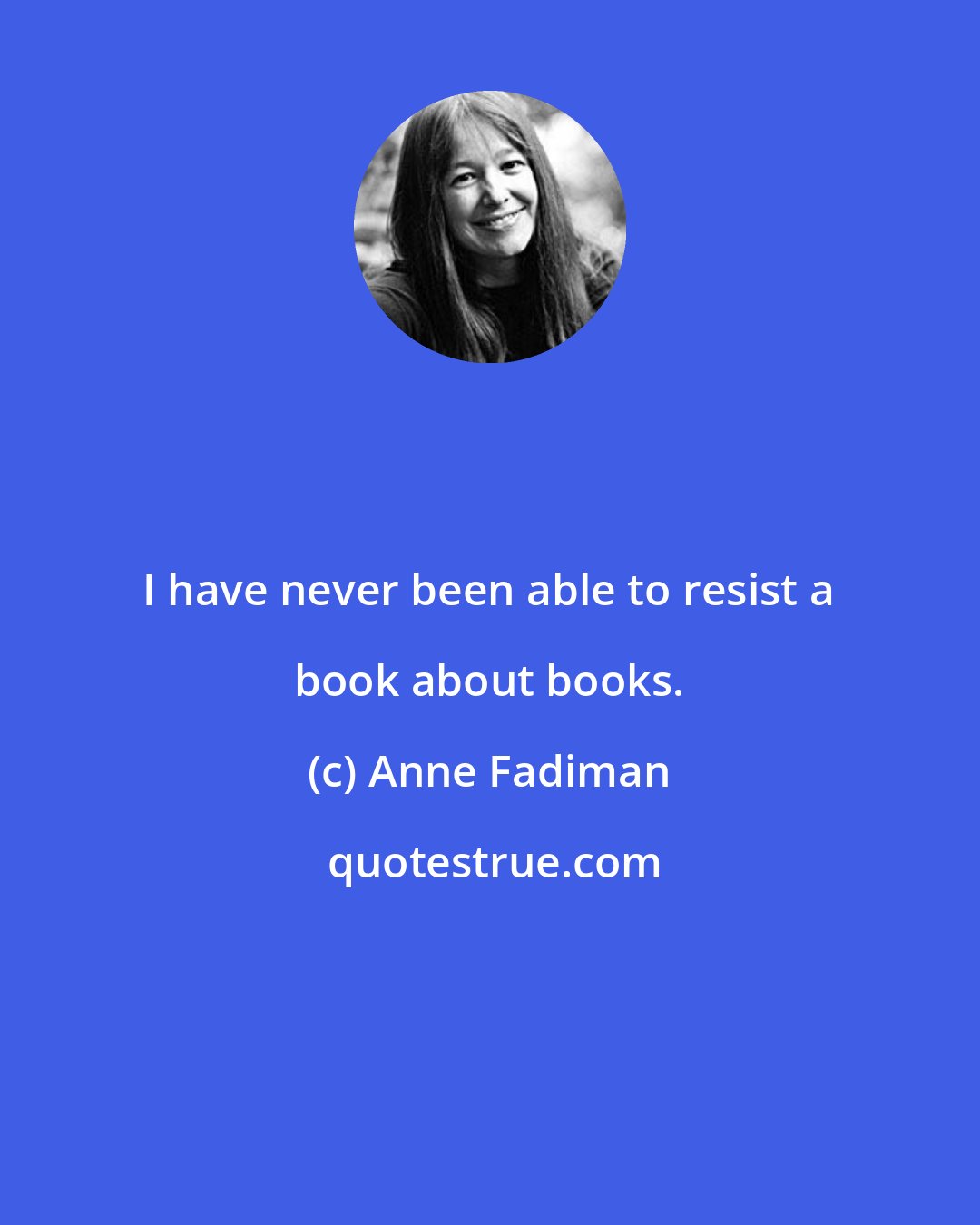 Anne Fadiman: I have never been able to resist a book about books.