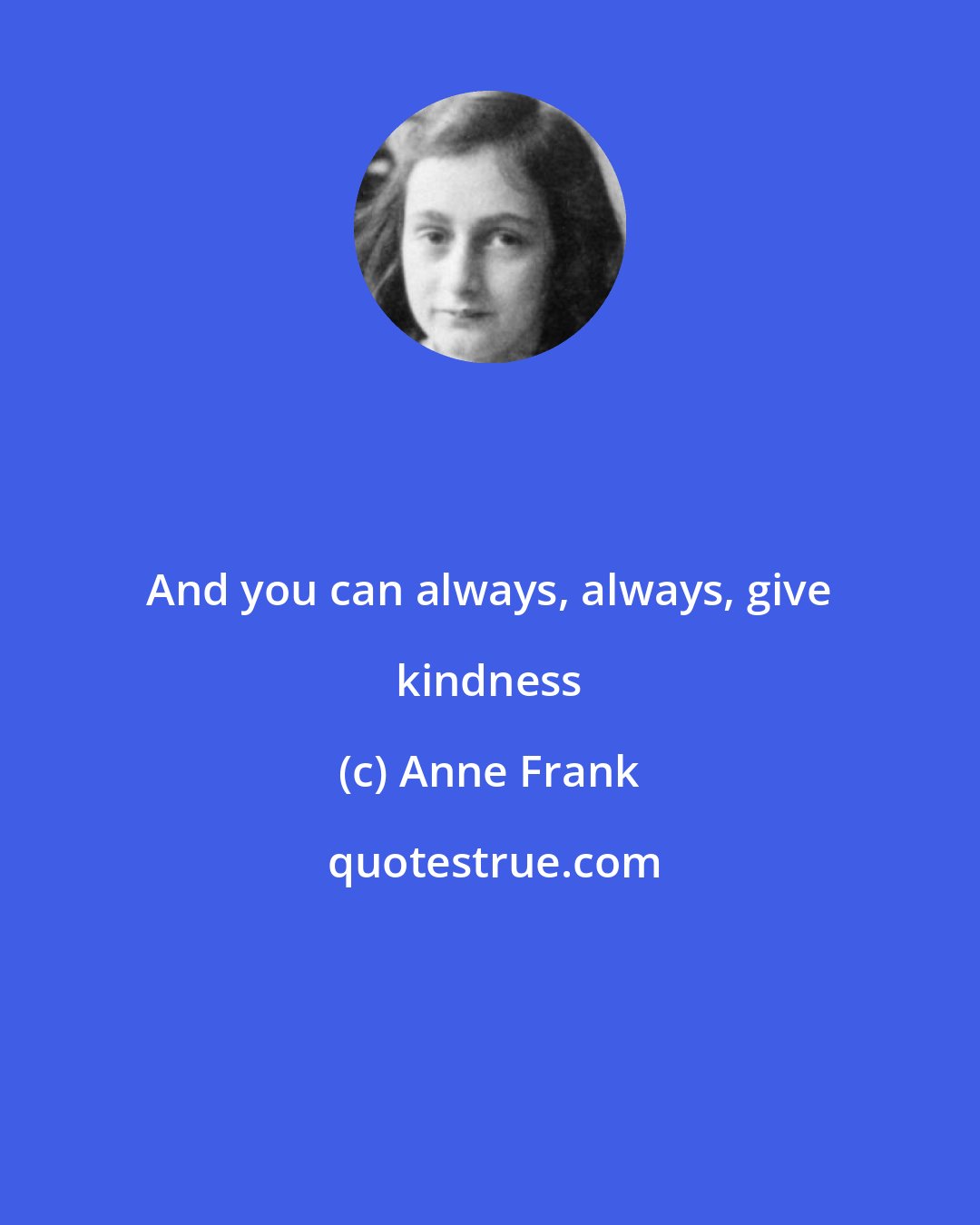 Anne Frank: And you can always, always, give kindness