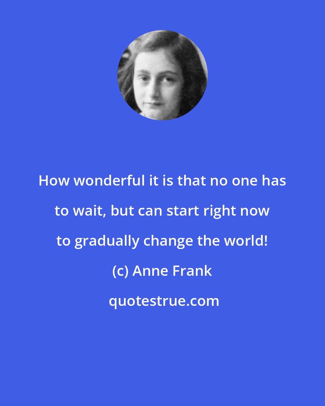 Anne Frank: How wonderful it is that no one has to wait, but can start right now to gradually change the world!