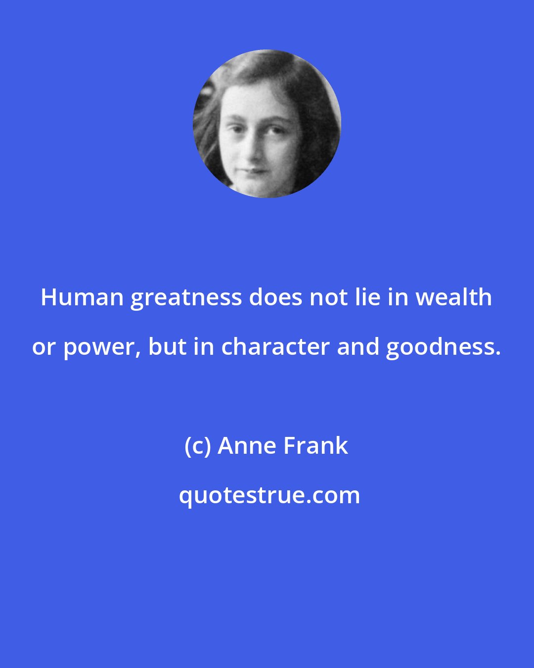 Anne Frank: Human greatness does not lie in wealth or power, but in character and goodness.