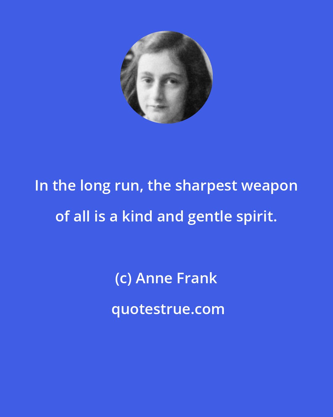 Anne Frank: In the long run, the sharpest weapon of all is a kind and gentle spirit.